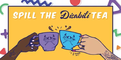 Graphic with two hands holding coffee cups with text that reads Spill the Disabili-Tea.
